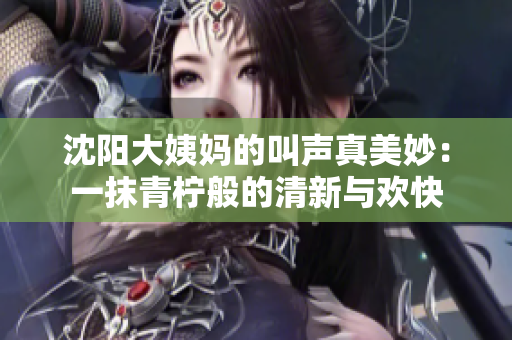 沈陽大姨媽的叫聲真美妙：一抹青檸般的清新與歡快