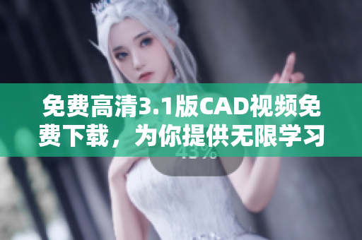 免費高清3.1版CAD視頻免費下載，為你提供無限學習資源