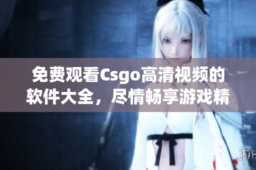 免費觀看Csgo高清視頻的軟件大全，盡情暢享游戲精彩瞬間