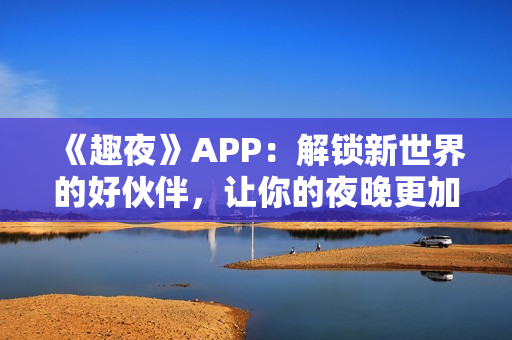 《趣夜》APP：解鎖新世界的好伙伴，讓你的夜晚更加有趣！