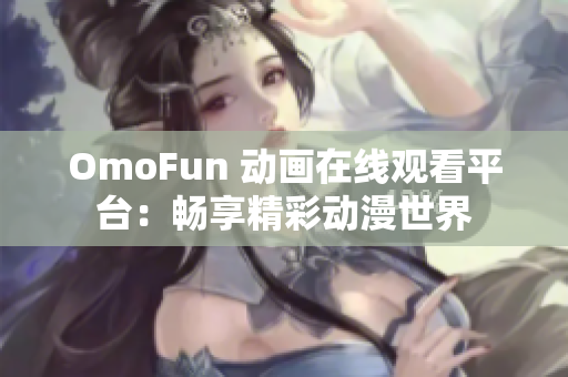 OmoFun 動畫在線觀看平臺：暢享精彩動漫世界