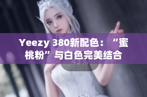 Yeezy 380新配色：“蜜桃粉”與白色完美結(jié)合