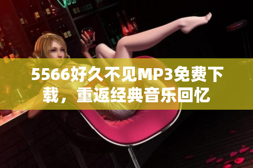 5566好久不見(jiàn)MP3免費(fèi)下載，重返經(jīng)典音樂(lè)回憶