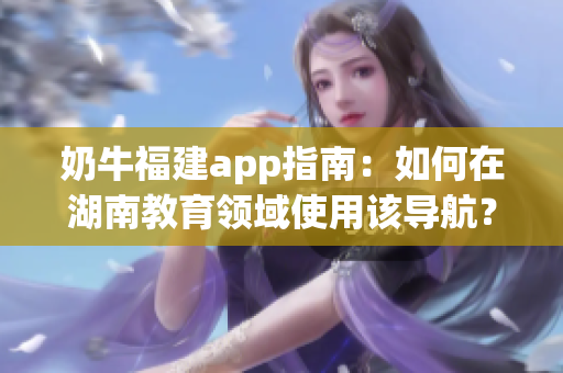 奶牛福建app指南：如何在湖南教育領(lǐng)域使用該導(dǎo)航？