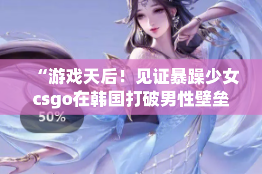 “游戲天后！見證暴躁少女csgo在韓國打破男性壁壘的榮耀”