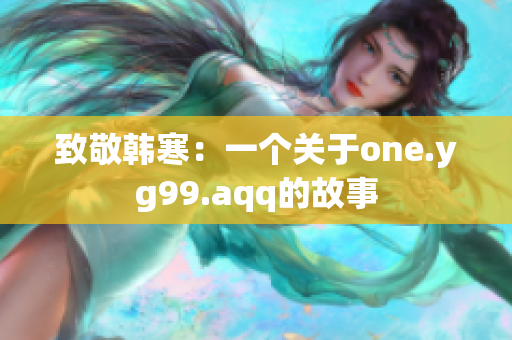 致敬韓寒：一個(gè)關(guān)于one.yg99.aqq的故事