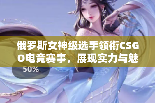 俄羅斯女神級選手領銜CSGO電競賽事，展現(xiàn)實力與魅力