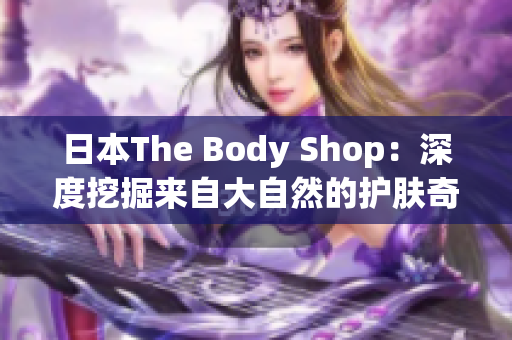 日本The Body Shop：深度挖掘來自大自然的護(hù)膚奇跡