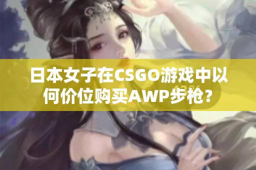 日本女子在CSGO游戲中以何價位購買AWP步槍？