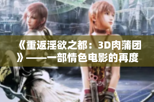 《重返淫欲之都：3D肉蒲團》——一部情色電影的再度探索