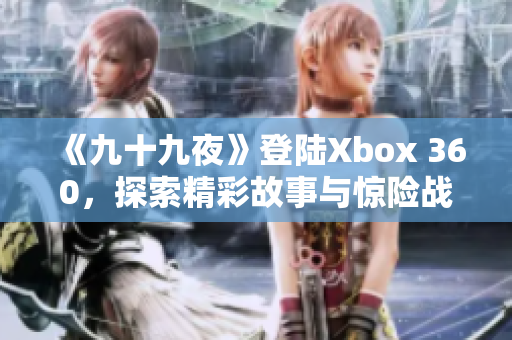 《九十九夜》登陸Xbox 360，探索精彩故事與驚險(xiǎn)戰(zhàn)斗