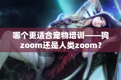 哪個更適合寵物培訓——狗zoom還是人類zoom？