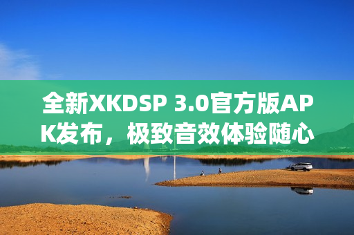 全新XKDSP 3.0官方版APK發(fā)布，極致音效體驗(yàn)隨心享(1)