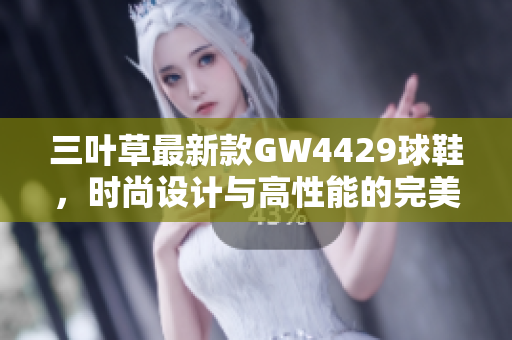 三葉草最新款GW4429球鞋，時尚設(shè)計與高性能的完美結(jié)合