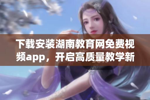 下載安裝湖南教育網(wǎng)免費視頻app，開啟高質(zhì)量教學新體驗