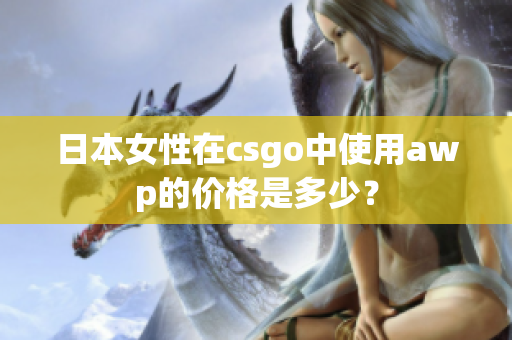 日本女性在csgo中使用awp的價(jià)格是多少？