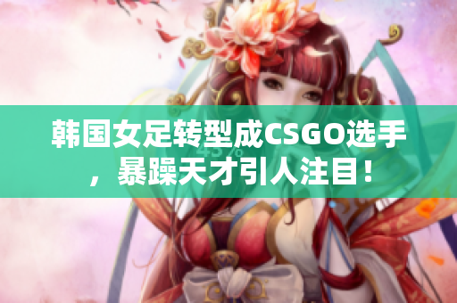 韓國女足轉(zhuǎn)型成CSGO選手，暴躁天才引人注目！