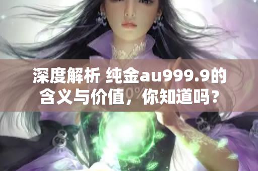 深度解析 純金au999.9的含義與價值，你知道嗎？