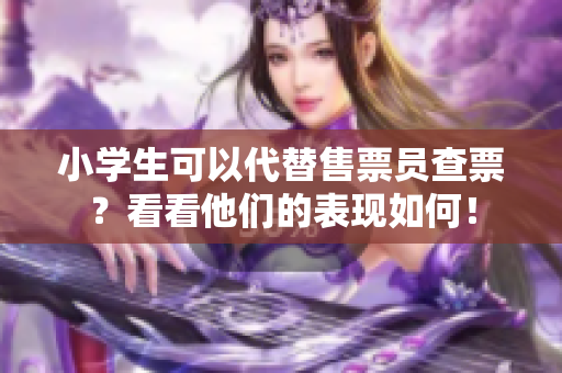 小學(xué)生可以代替售票員查票？看看他們的表現(xiàn)如何！