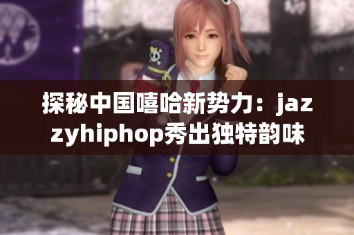 探秘中國嘻哈新勢力：jazzyhiphop秀出獨特韻味