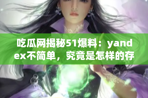 吃瓜網(wǎng)揭秘51爆料：yandex不簡(jiǎn)單，究竟是怎樣的存在？(1)