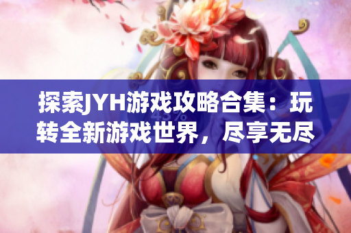 探索JYH游戲攻略合集：玩轉(zhuǎn)全新游戲世界，盡享無盡樂趣