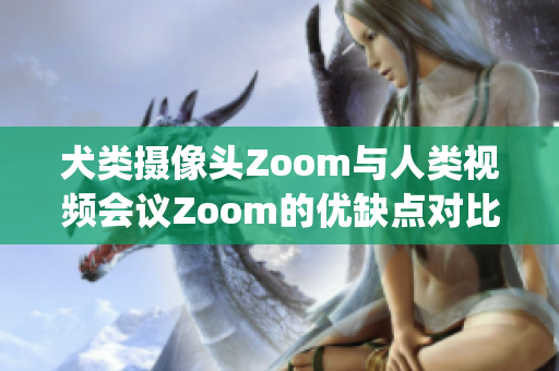 犬類攝像頭Zoom與人類視頻會(huì)議Zoom的優(yōu)缺點(diǎn)對(duì)比(1)