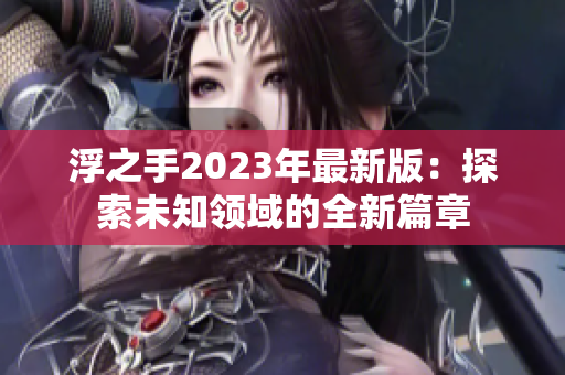 浮之手2023年最新版：探索未知領(lǐng)域的全新篇章