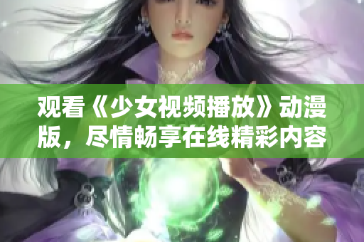 觀看《少女視頻播放》動(dòng)漫版，盡情暢享在線精彩內(nèi)容