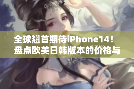 全球翹首期待iPhone14！ 盤點歐美日韓版本的價格與規(guī)格