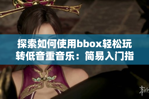 探索如何使用bbox輕松玩轉(zhuǎn)低音重音樂：簡易入門指南