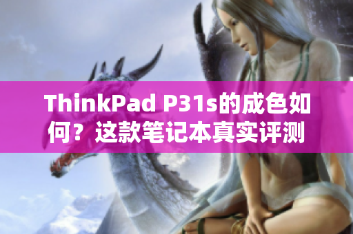 ThinkPad P31s的成色如何？這款筆記本真實評測