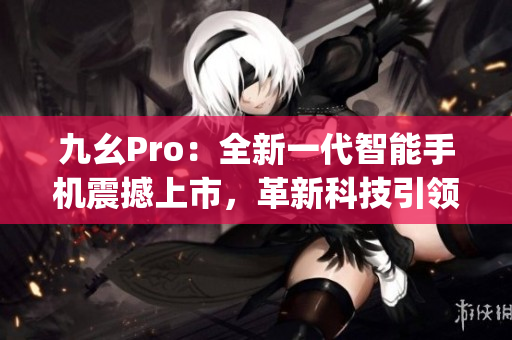 九幺Pro：全新一代智能手機震撼上市，革新科技引領(lǐng)未來手機發(fā)展(1)