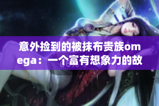 意外撿到的被抹布貴族omega：一個(gè)富有想象力的故事