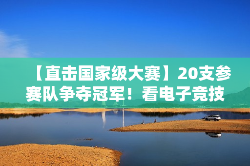 【直擊國家級大賽】20支參賽隊爭奪冠軍！看電子競技職業(yè)比賽現(xiàn)場！