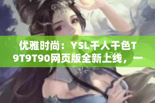 優(yōu)雅時(shí)尚：YSL千人千色T9T9T90網(wǎng)頁版全新上線，一站式盡享千種妝容靈感