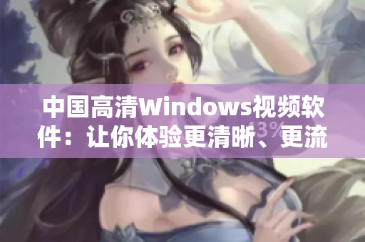 中國高清Windows視頻軟件：讓你體驗(yàn)更清晰、更流暢的視聽享受