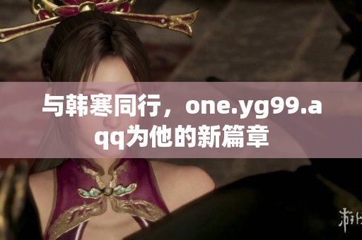 與韓寒同行，one.yg99.aqq為他的新篇章