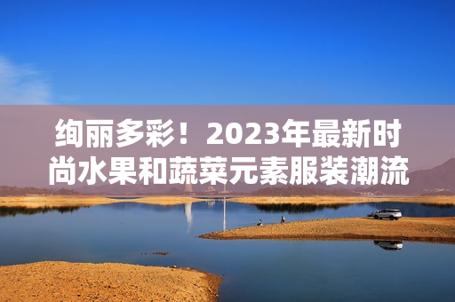 絢麗多彩！2023年最新時(shí)尚水果和蔬菜元素服裝潮流