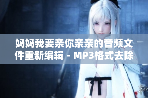 媽媽我要親你親親的音頻文件重新編輯 - MP3格式去除敏感詞匯