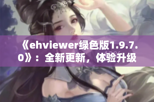 《ehviewer綠色版1.9.7.0》：全新更新，體驗升級！