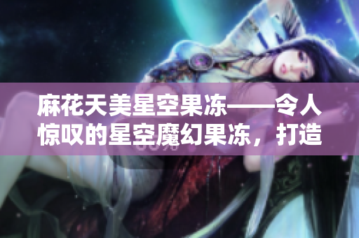 麻花天美星空果凍——令人驚嘆的星空魔幻果凍，打造美妙夜空盛宴