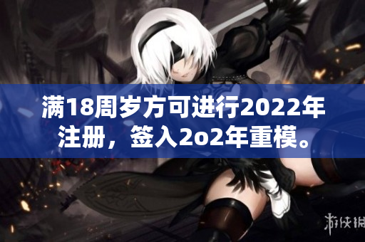 滿18周歲方可進(jìn)行2022年注冊(cè)，簽入2o2年重模。