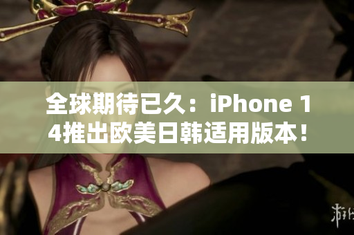 全球期待已久：iPhone 14推出歐美日韓適用版本！