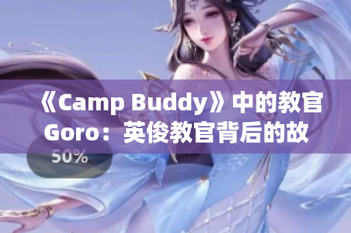 《Camp Buddy》中的教官Goro：英俊教官背后的故事！