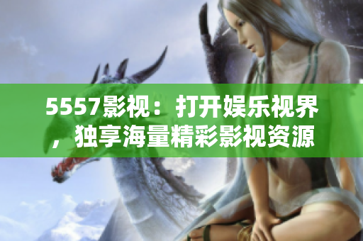 5557影視：打開娛樂視界，獨(dú)享海量精彩影視資源