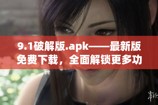 9.1破解版.apk——最新版免費下載，全面解鎖更多功能(1)