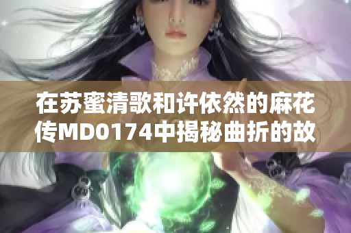 在蘇蜜清歌和許依然的麻花傳MD0174中揭秘曲折的故事情節(jié)