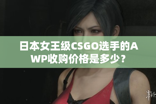 日本女王級(jí)CSGO選手的AWP收購(gòu)價(jià)格是多少？