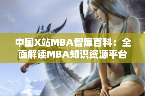 中國X站MBA智庫百科：全面解讀MBA知識(shí)資源平臺(tái)